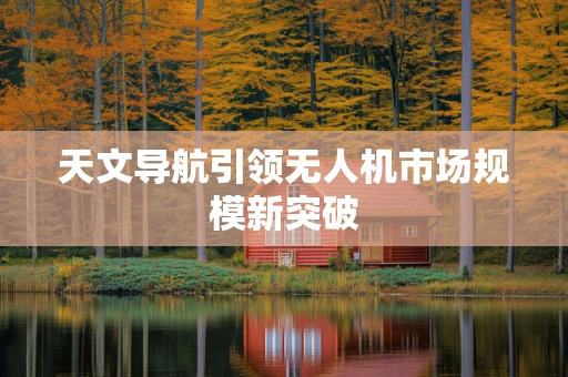 天文导航引领无人机市场规模新突破