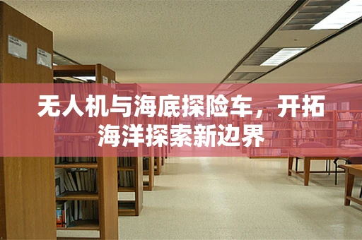 无人机与海底探险车，开拓海洋探索新边界