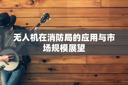 无人机在消防局的应用与市场规模展望