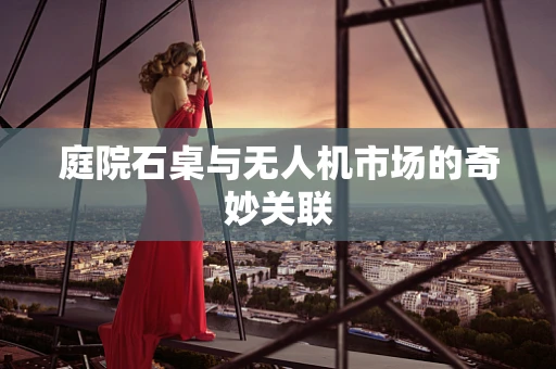 庭院石桌与无人机市场的奇妙关联