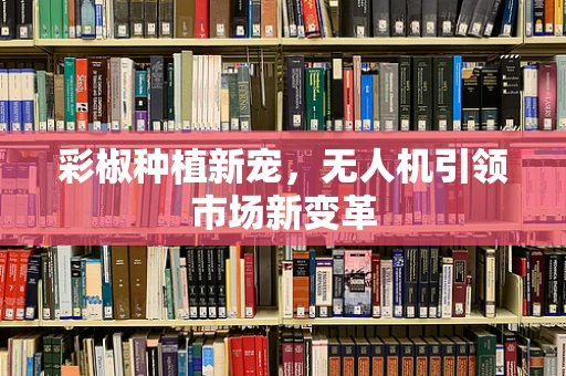 彩椒种植新宠，无人机引领市场新变革