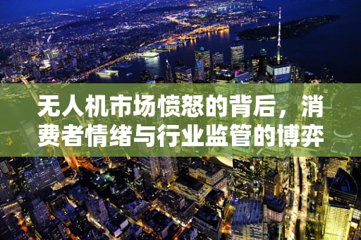 无人机市场愤怒的背后，消费者情绪与行业监管的博弈