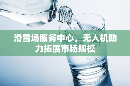 滑雪场服务中心，无人机助力拓展市场规模