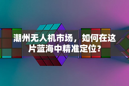 潮州无人机市场，如何在这片蓝海中精准定位？