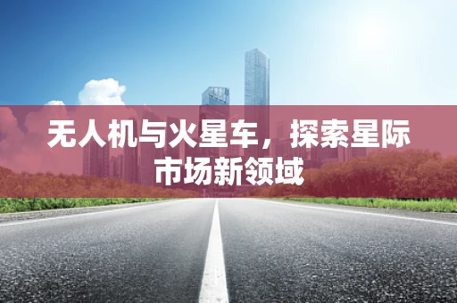 无人机与火星车，探索星际市场新领域