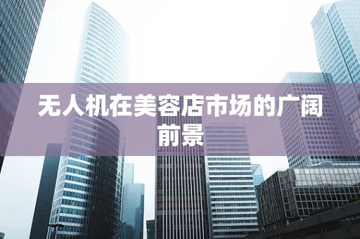 无人机在美容店市场的广阔前景