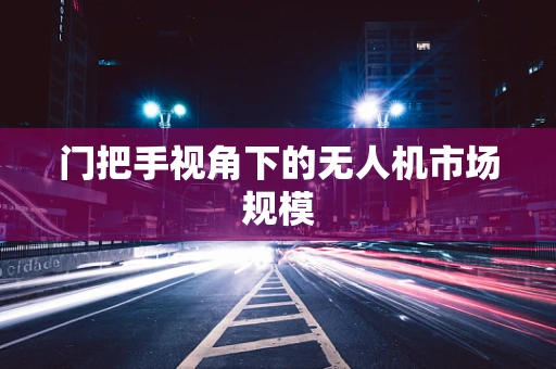 门把手视角下的无人机市场规模