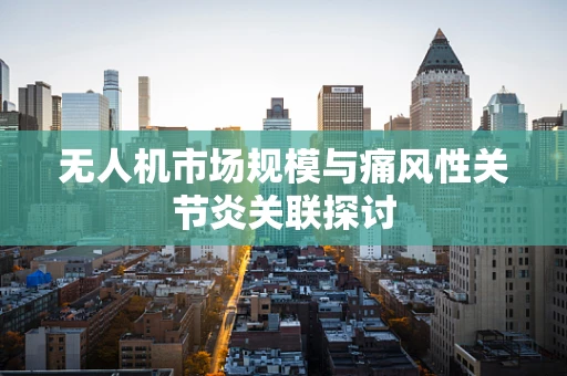 无人机市场规模与痛风性关节炎关联探讨