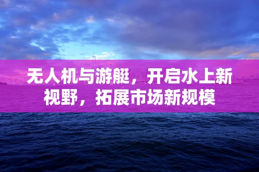 无人机与游艇，开启水上新视野，拓展市场新规模