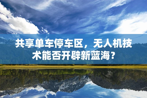 共享单车停车区，无人机技术能否开辟新蓝海？