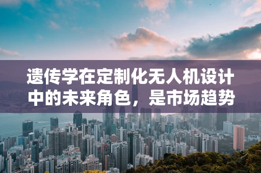遗传学在定制化无人机设计中的未来角色，是市场趋势还是技术幻想？