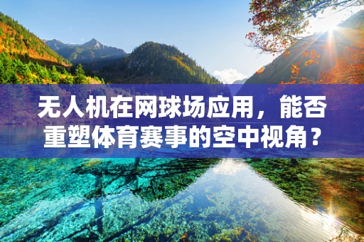 无人机在网球场应用，能否重塑体育赛事的空中视角？