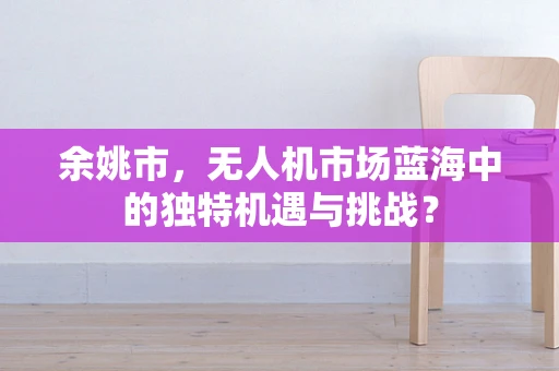 余姚市，无人机市场蓝海中的独特机遇与挑战？