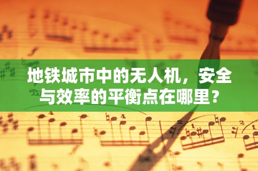 地铁城市中的无人机，安全与效率的平衡点在哪里？