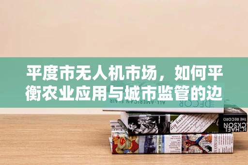 平度市无人机市场，如何平衡农业应用与城市监管的边界？