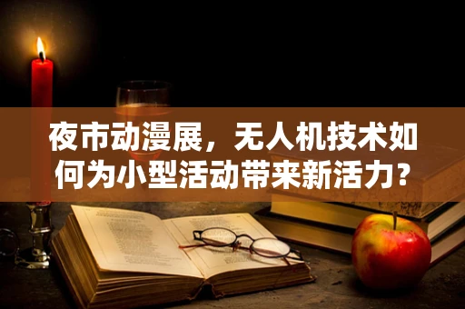 夜市动漫展，无人机技术如何为小型活动带来新活力？