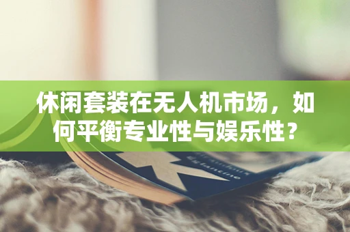休闲套装在无人机市场，如何平衡专业性与娱乐性？