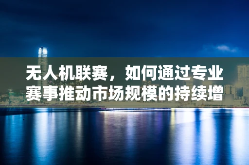 无人机联赛，如何通过专业赛事推动市场规模的持续增长？
