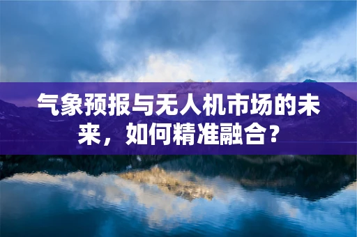 气象预报与无人机市场的未来，如何精准融合？