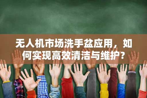 无人机市场洗手盆应用，如何实现高效清洁与维护？