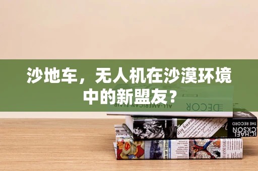 沙地车，无人机在沙漠环境中的新盟友？