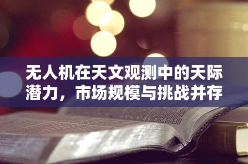 无人机在天文观测中的天际潜力，市场规模与挑战并存？