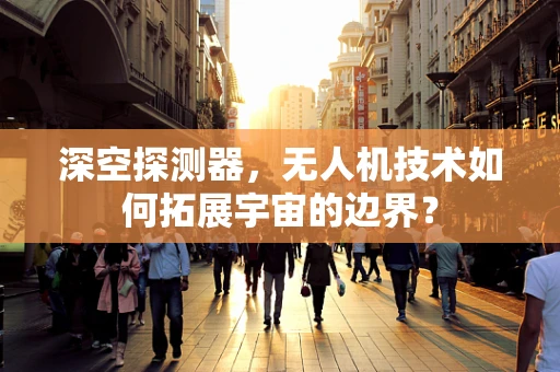 深空探测器，无人机技术如何拓展宇宙的边界？