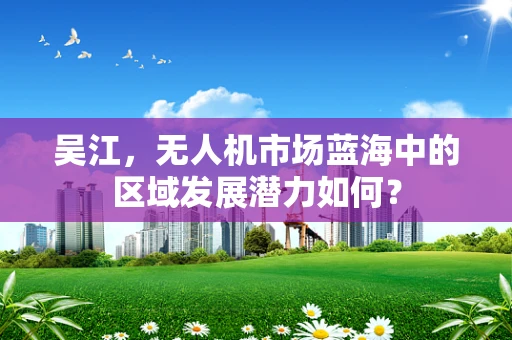 吴江，无人机市场蓝海中的区域发展潜力如何？