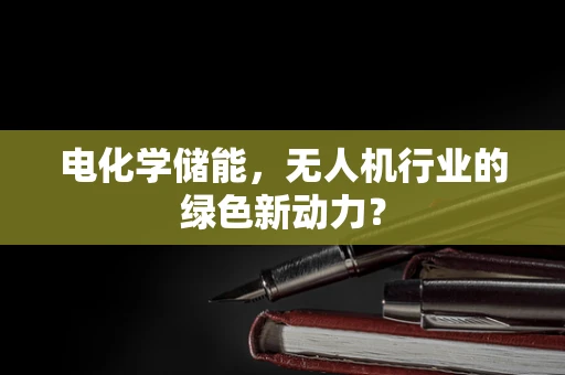 电化学储能，无人机行业的绿色新动力？