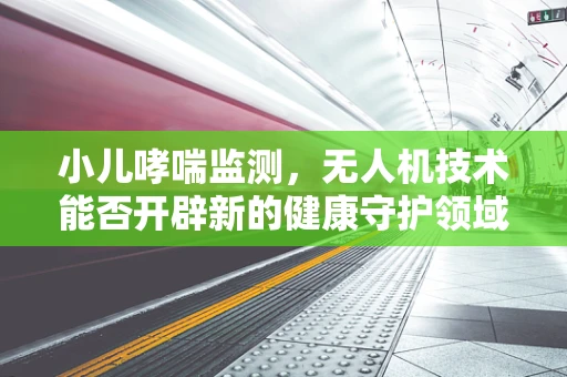 小儿哮喘监测，无人机技术能否开辟新的健康守护领域？