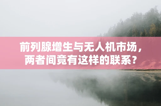 前列腺增生与无人机市场，两者间竟有这样的联系？