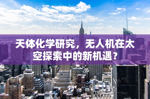 天体化学研究，无人机在太空探索中的新机遇？