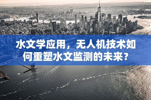 水文学应用，无人机技术如何重塑水文监测的未来？