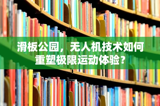滑板公园，无人机技术如何重塑极限运动体验？