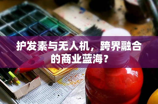 护发素与无人机，跨界融合的商业蓝海？