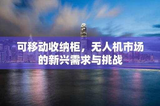 可移动收纳柜，无人机市场的新兴需求与挑战