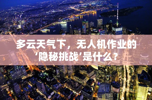 多云天气下，无人机作业的‘隐秘挑战’是什么？