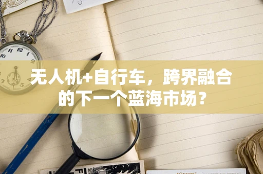 无人机+自行车，跨界融合的下一个蓝海市场？