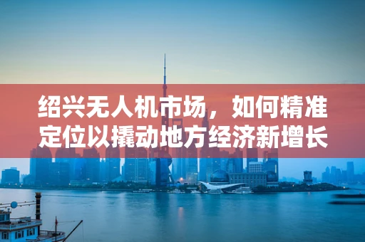 绍兴无人机市场，如何精准定位以撬动地方经济新增长点？