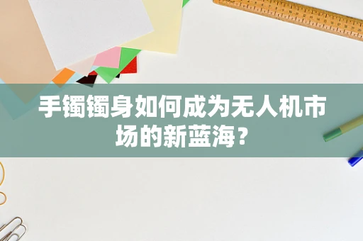 手镯镯身如何成为无人机市场的新蓝海？