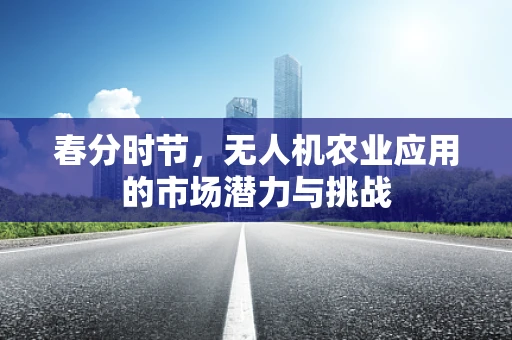 春分时节，无人机农业应用的市场潜力与挑战