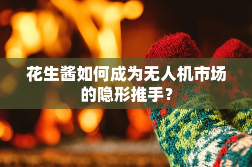 花生酱如何成为无人机市场的隐形推手？