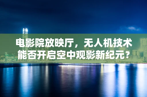 电影院放映厅，无人机技术能否开启空中观影新纪元？