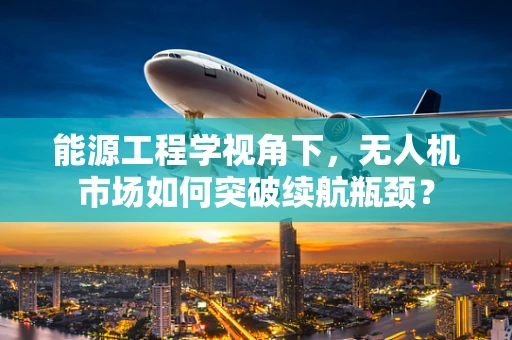 能源工程学视角下，无人机市场如何突破续航瓶颈？