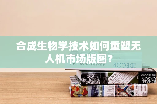 合成生物学技术如何重塑无人机市场版图？