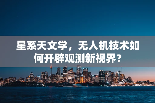 星系天文学，无人机技术如何开辟观测新视界？