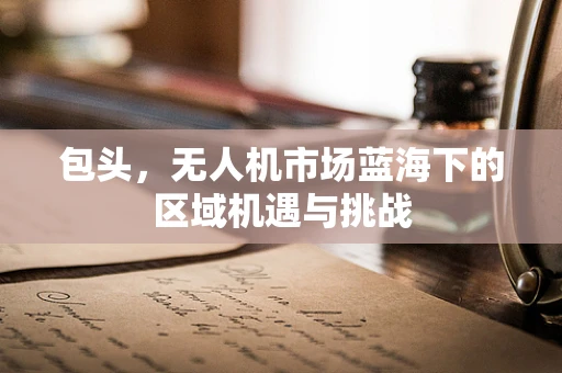 包头，无人机市场蓝海下的区域机遇与挑战