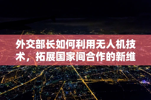 外交部长如何利用无人机技术，拓展国家间合作的新维度？