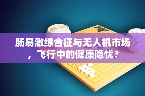 肠易激综合征与无人机市场，飞行中的健康隐忧？