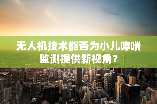 无人机技术能否为小儿哮喘监测提供新视角？